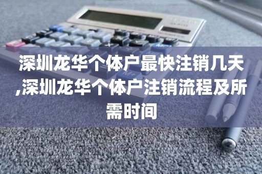 深圳龙华个体户最快注销几天,深圳龙华个体户注销流程及所需时间
