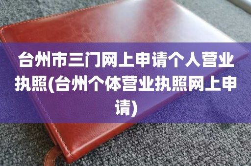 台州市三门网上申请个人营业执照(台州个体营业执照网上申请)