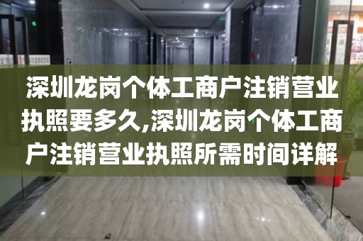 深圳龙岗个体工商户注销营业执照要多久,深圳龙岗个体工商户注销营业执照所需时间详解