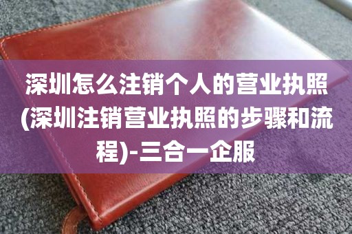 深圳怎么注销个人的营业执照(深圳注销营业执照的步骤和流程)-三合一企服