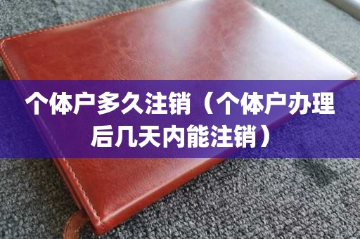 个体户多久注销（个体户办理后几天内能注销）