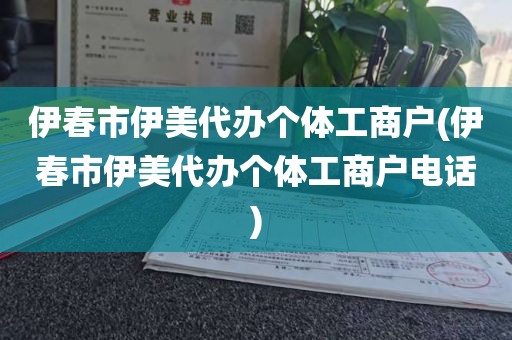 伊春市伊美代办个体工商户(伊春市伊美代办个体工商户电话)