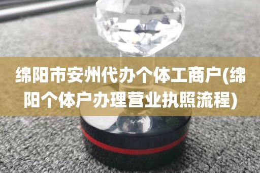 绵阳市安州代办个体工商户(绵阳个体户办理营业执照流程)