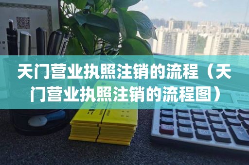 天门营业执照注销的流程（天门营业执照注销的流程图）