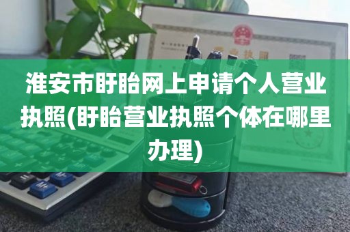 淮安市盱眙网上申请个人营业执照(盱眙营业执照个体在哪里办理)