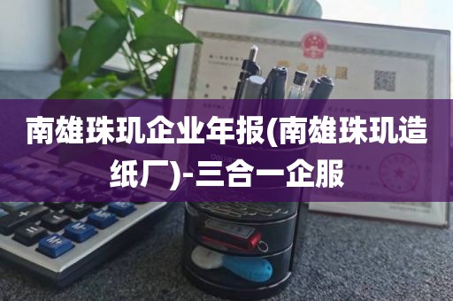 南雄珠玑企业年报(南雄珠玑造纸厂)-三合一企服