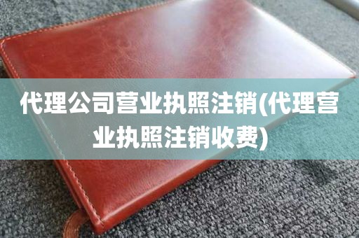 代理公司营业执照注销(代理营业执照注销收费)