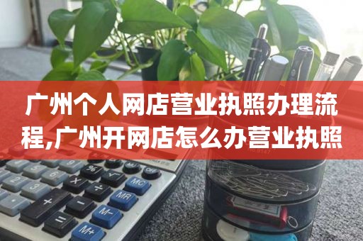 广州个人网店营业执照办理流程,广州开网店怎么办营业执照
