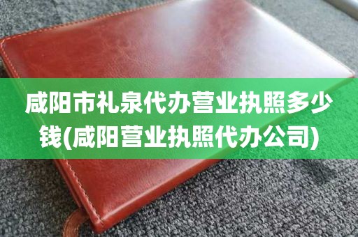 咸阳市礼泉代办营业执照多少钱(咸阳营业执照代办公司)