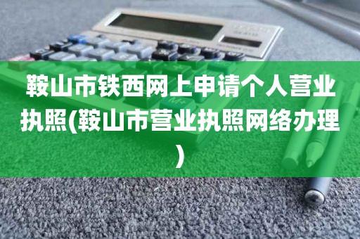 鞍山市铁西网上申请个人营业执照(鞍山市营业执照网络办理)