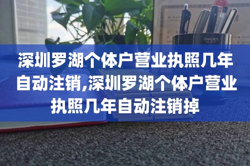 深圳罗湖个体户营业执照几年自动注销,深圳罗湖个体户营业执照几年自动注销掉