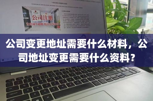 公司变更地址需要什么材料，公司地址变更需要什么资料？