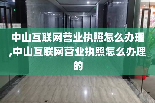 中山互联网营业执照怎么办理,中山互联网营业执照怎么办理的