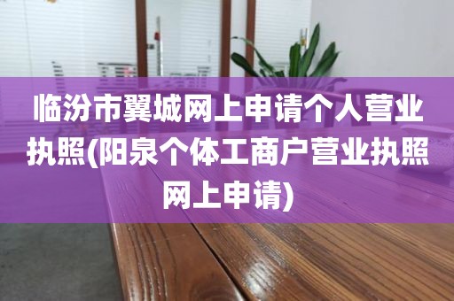 临汾市翼城网上申请个人营业执照(阳泉个体工商户营业执照网上申请)