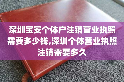 深圳宝安个体户注销营业执照需要多少钱,深圳个体营业执照注销需要多久