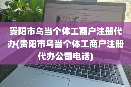 贵阳市乌当个体工商户注册代办(贵阳市乌当个体工商户注册代办公司电话)