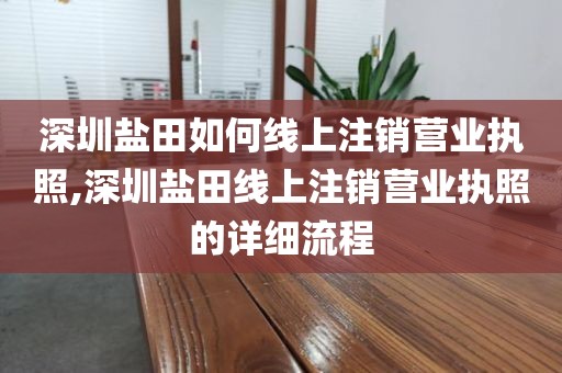 深圳盐田如何线上注销营业执照,深圳盐田线上注销营业执照的详细流程