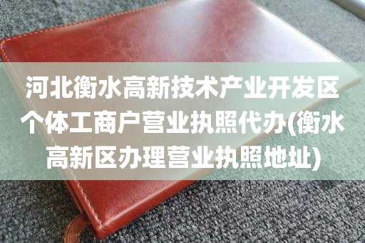 河北衡水高新技术产业开发区个体工商户营业执照代办(衡水高新区办理营业执照地址)
