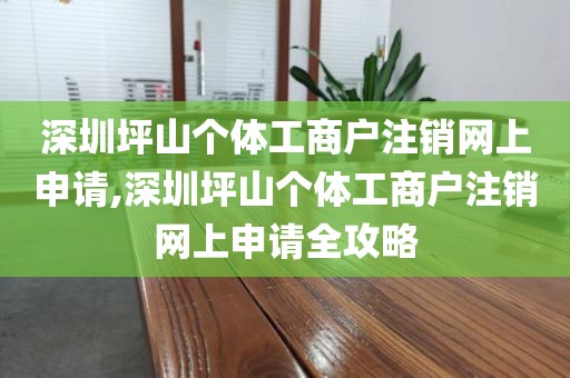 深圳坪山个体工商户注销网上申请,深圳坪山个体工商户注销网上申请全攻略