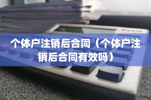 个体户注销后合同（个体户注销后合同有效吗）