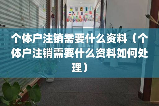 个体户注销需要什么资料（个体户注销需要什么资料如何处理）