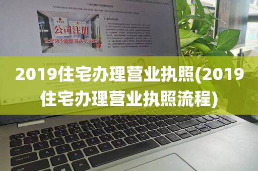 2019住宅办理营业执照(2019住宅办理营业执照流程)