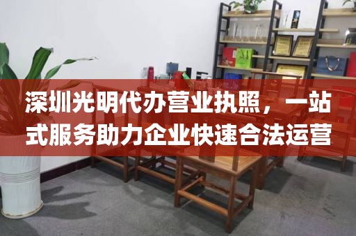 深圳光明代办营业执照，一站式服务助力企业快速合法运营