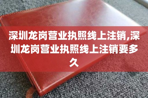 深圳龙岗营业执照线上注销,深圳龙岗营业执照线上注销要多久
