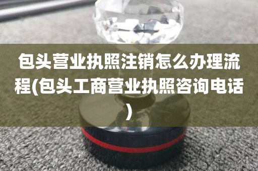 包头营业执照注销怎么办理流程(包头工商营业执照咨询电话)