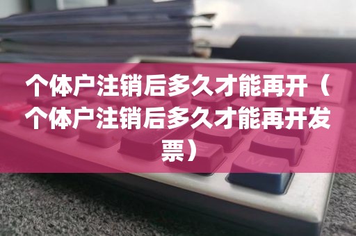 个体户注销后多久才能再开(个体户注销后多久才能再开发票)