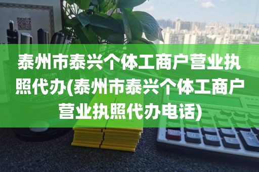 泰州市泰兴个体工商户营业执照代办(泰州市泰兴个体工商户营业执照代办电话)