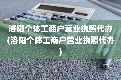 洛阳个体工商户营业执照代办(洛阳个体工商户营业执照代办)
