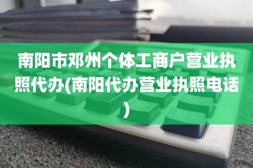 南阳市邓州个体工商户营业执照代办(南阳代办营业执照电话)