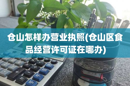 仓山怎样办营业执照(仓山区食品经营许可证在哪办)
