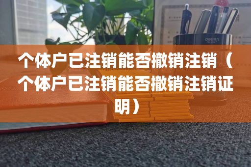 个体户已注销能否撤销注销（个体户已注销能否撤销注销证明）