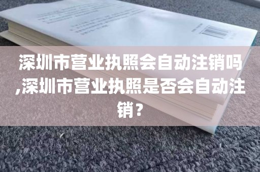 深圳市营业执照会自动注销吗,深圳市营业执照是否会自动注销？