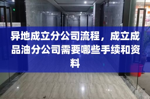 异地成立分公司流程，成立成品油分公司需要哪些手续和资料