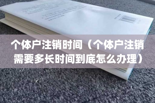 个体户注销时间(个体户注销需要多长时间到底怎么办理)
