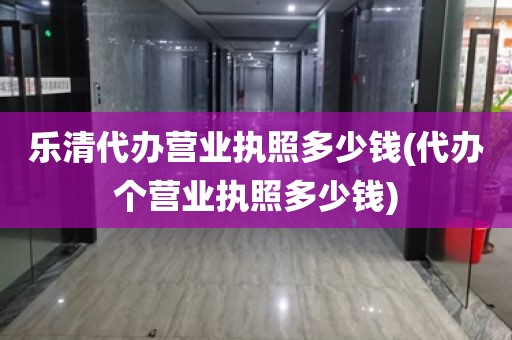 乐清代办营业执照多少钱(代办个营业执照多少钱)