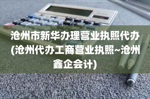 沧州市新华办理营业执照代办(沧州代办工商营业执照~沧州鑫企会计)