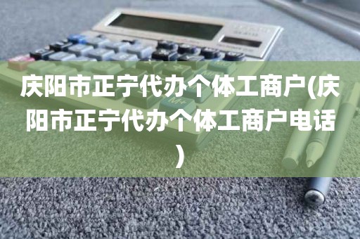 庆阳市正宁代办个体工商户(庆阳市正宁代办个体工商户电话)