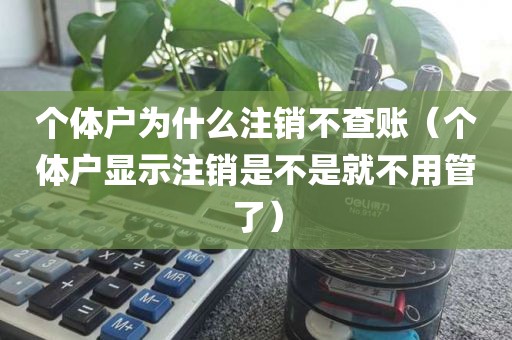 个体户为什么注销不查账（个体户显示注销是不是就不用管了）