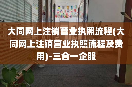 大同网上注销营业执照流程(大同网上注销营业执照流程及费用)-三合一企服