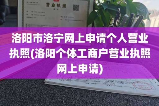 洛阳市洛宁网上申请个人营业执照(洛阳个体工商户营业执照网上申请)