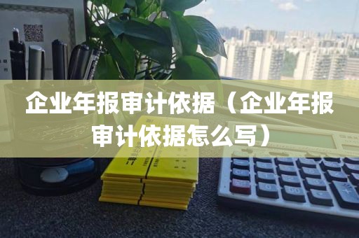 企业年报审计依据（企业年报审计依据怎么写）