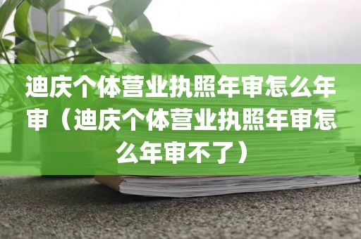迪庆个体营业执照年审怎么年审（迪庆个体营业执照年审怎么年审不了）