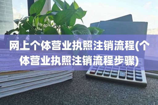 网上个体营业执照注销流程(个体营业执照注销流程步骤)