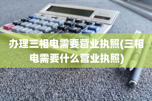 办理三相电需要营业执照(三相电需要什么营业执照)