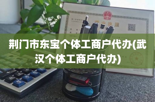 荆门市东宝个体工商户代办(武汉个体工商户代办)