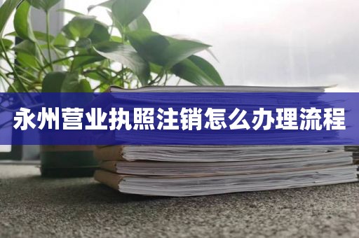 永州营业执照注销怎么办理流程
